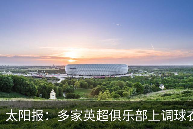 太阳报：多家英超俱乐部上调球衣售价，引发球迷不满