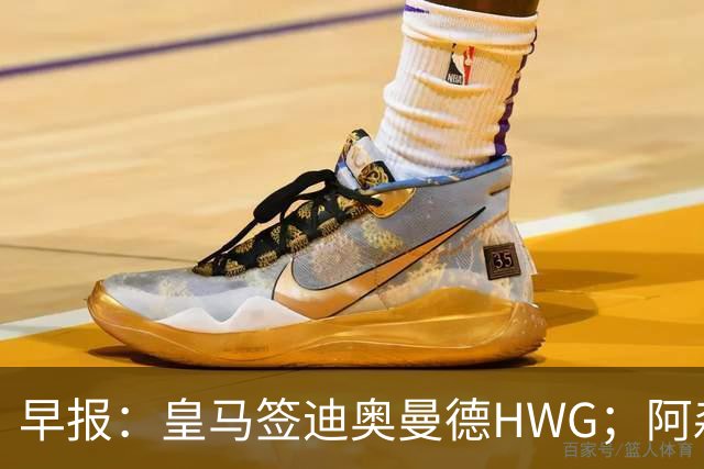 早报：皇马签迪奥曼德HWG；阿森纳为维尼修斯准备重磅合同